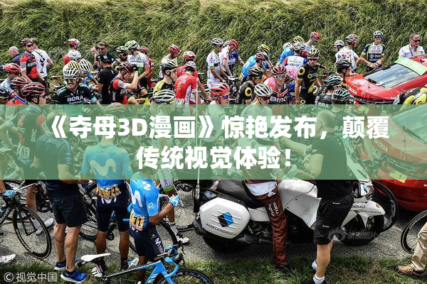 《夺母3D漫画》惊艳发布，颠覆传统视觉体验！