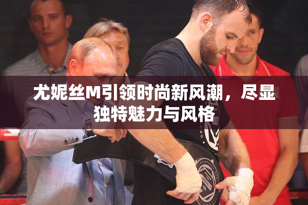 尤妮丝M引领时尚新风潮，尽显独特魅力与风格