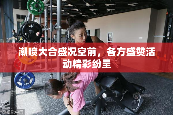 潮喷大合盛况空前，各方盛赞活动精彩纷呈