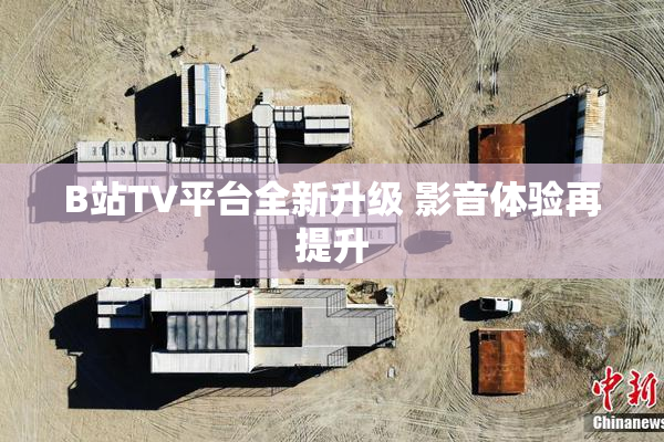 B站TV平台全新升级 影音体验再提升