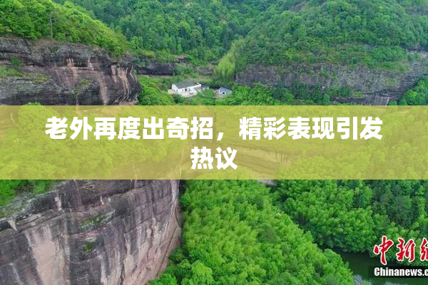 老外再度出奇招，精彩表现引发热议