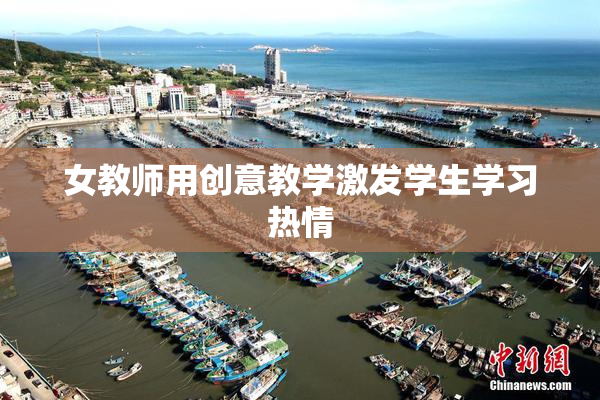 女教师用创意教学激发学生学习热情