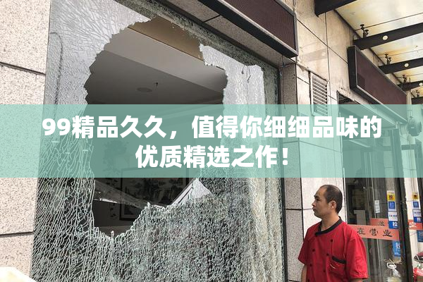 99精品久久，值得你细细品味的优质精选之作！
