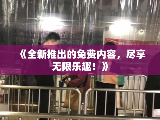 《全新推出的免费内容，尽享无限乐趣！》