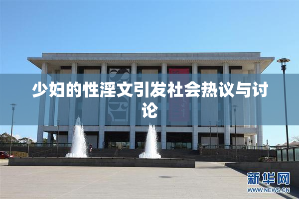 少妇的性淫文引发社会热议与讨论