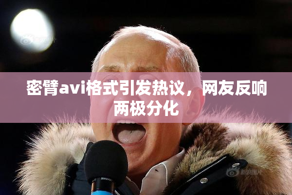 密臂avi格式引发热议，网友反响两极分化