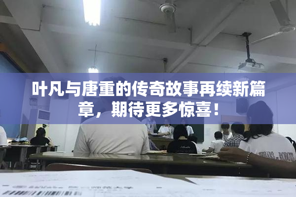 叶凡与唐重的传奇故事再续新篇章，期待更多惊喜！
