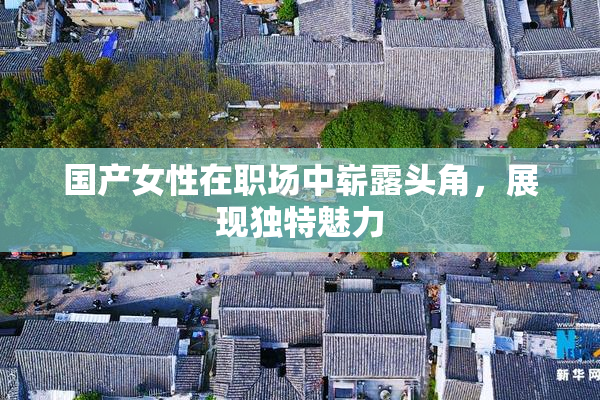 国产女性在职场中崭露头角，展现独特魅力