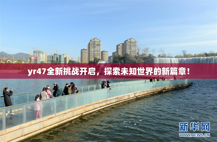 yr47全新挑战开启，探索未知世界的新篇章！