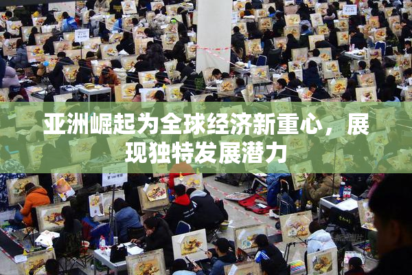 亚洲崛起为全球经济新重心，展现独特发展潜力