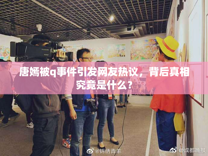 唐嫣被q事件引发网友热议，背后真相究竟是什么？