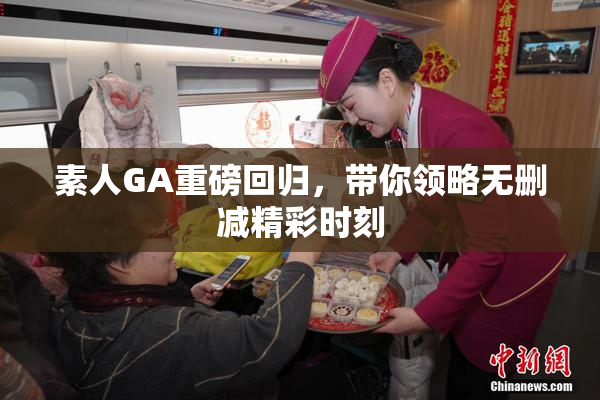 素人GA重磅回归，带你领略无删减精彩时刻