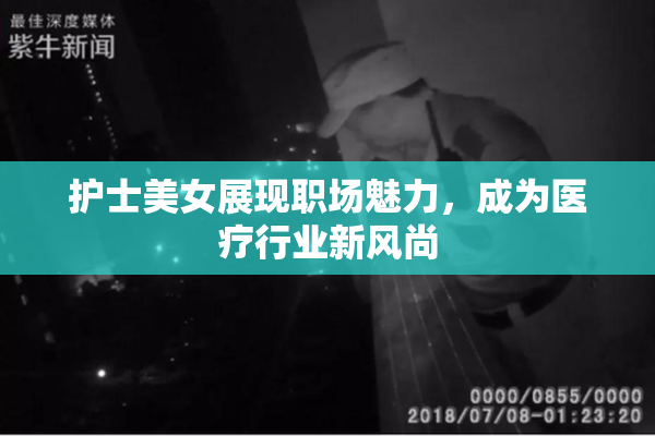 护士美女展现职场魅力，成为医疗行业新风尚