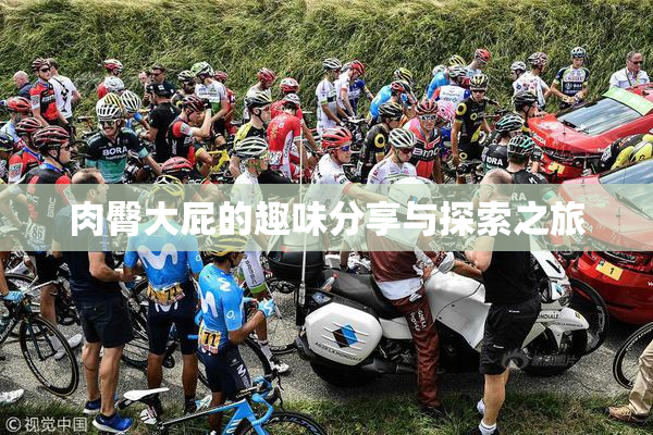 肉臀大屁的趣味分享与探索之旅