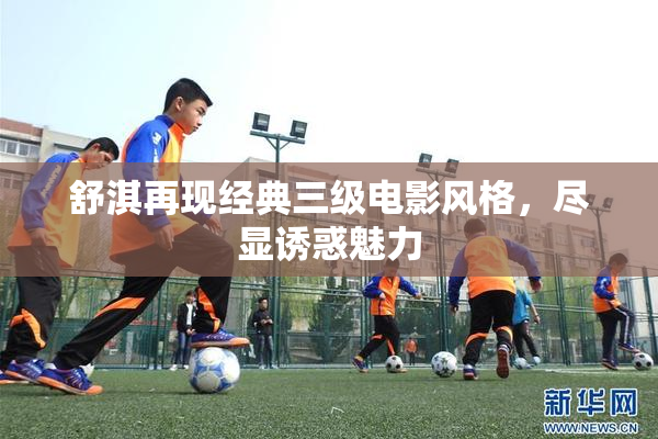 舒淇再现经典三级电影风格，尽显诱惑魅力