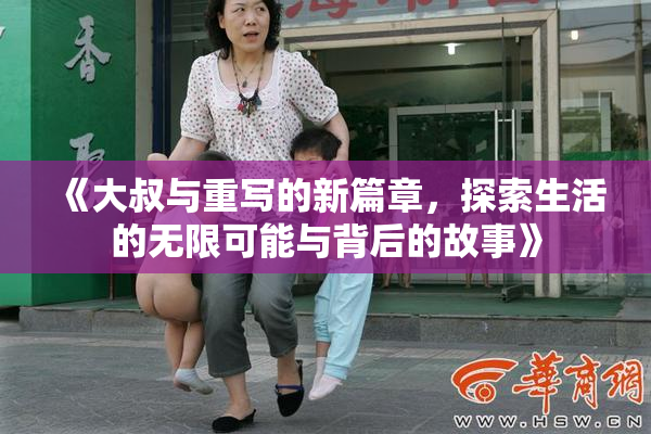 《大叔与重写的新篇章，探索生活的无限可能与背后的故事》