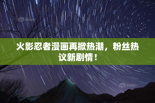 火影忍者漫画再掀热潮，粉丝热议新剧情！