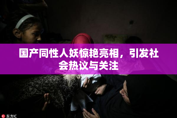 国产同性人妖惊艳亮相，引发社会热议与关注