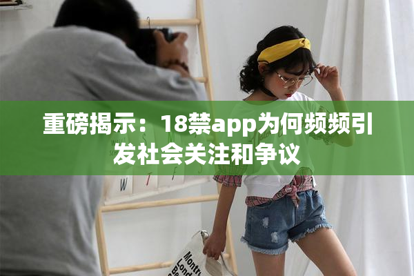 重磅揭示：18禁app为何频频引发社会关注和争议