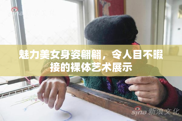 魅力美女身姿翩翩，令人目不暇接的裸体艺术展示