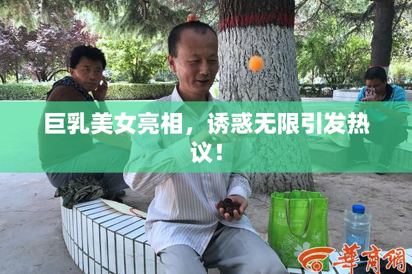 巨乳美女亮相，诱惑无限引发热议！