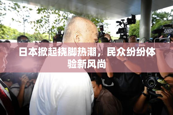 日本掀起挠脚热潮，民众纷纷体验新风尚