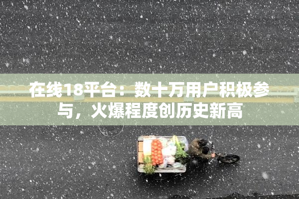 在线18平台：数十万用户积极参与，火爆程度创历史新高