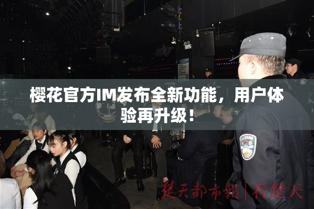 樱花官方IM发布全新功能，用户体验再升级！