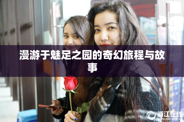 漫游于魅足之园的奇幻旅程与故事