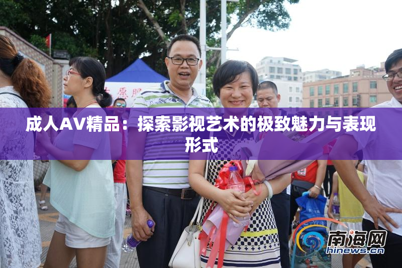 成人AV精品：探索影视艺术的极致魅力与表现形式