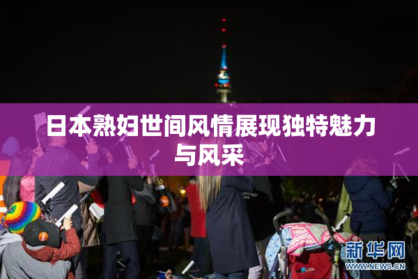 日本熟妇世间风情展现独特魅力与风采