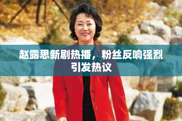 赵露思新剧热播，粉丝反响强烈引发热议