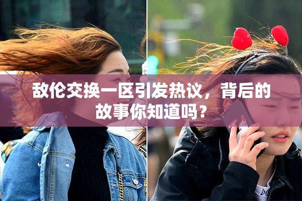 敌伦交换一区引发热议，背后的故事你知道吗？