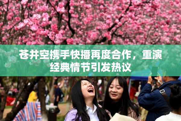 苍井空携手快播再度合作，重演经典情节引发热议