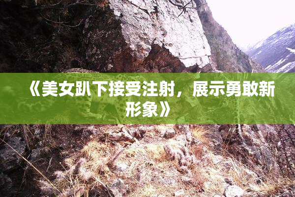《美女趴下接受注射，展示勇敢新形象》