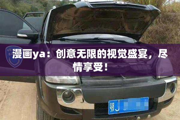 漫画ya：创意无限的视觉盛宴，尽情享受！