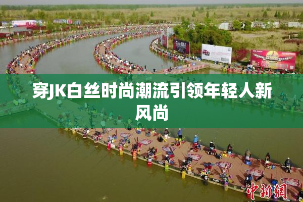 穿JK白丝时尚潮流引领年轻人新风尚