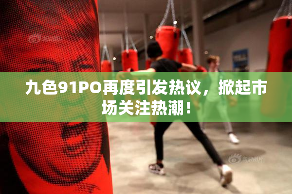 九色91PO再度引发热议，掀起市场关注热潮！