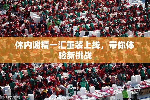 休内谢精一汇重装上线，带你体验新挑战