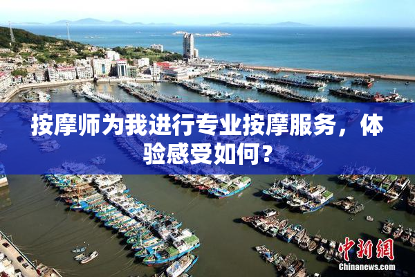 按摩师为我进行专业按摩服务，体验感受如何？