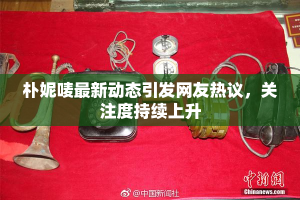 朴妮唛最新动态引发网友热议，关注度持续上升