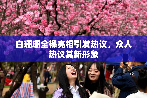 白珊珊全裸亮相引发热议，众人热议其新形象