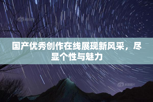 国产优秀创作在线展现新风采，尽显个性与魅力