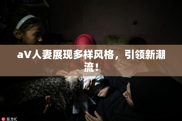 aV人妻展现多样风格，引领新潮流！