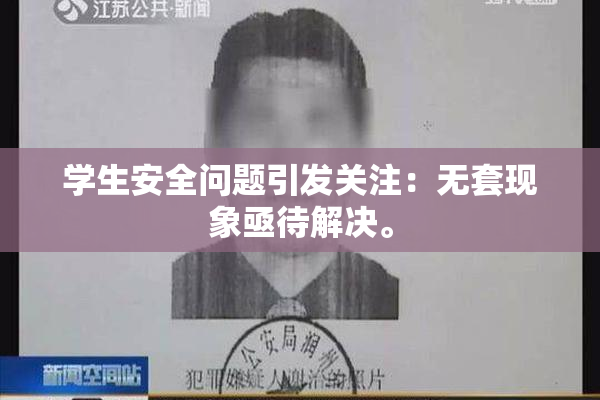 学生安全问题引发关注：无套现象亟待解决。