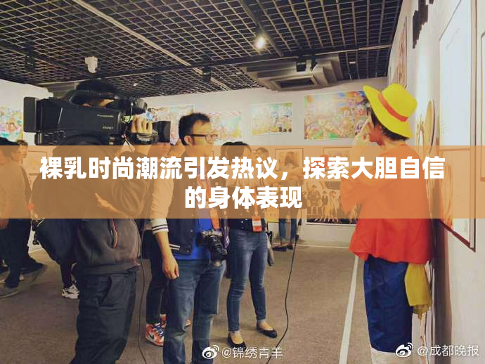 裸乳时尚潮流引发热议，探索大胆自信的身体表现