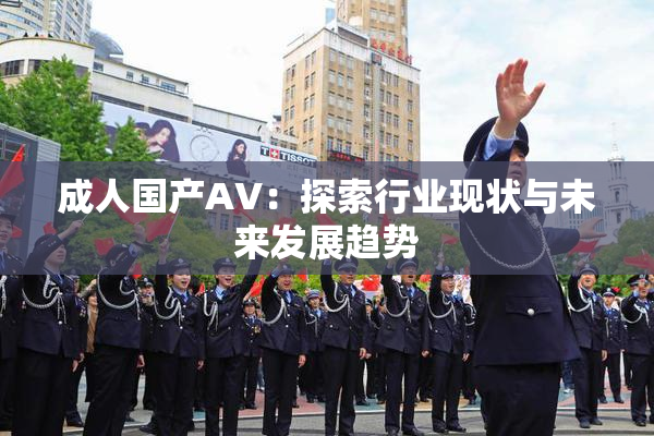 成人国产AV：探索行业现状与未来发展趋势