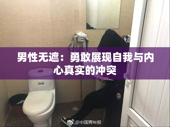 男性无遮：勇敢展现自我与内心真实的冲突