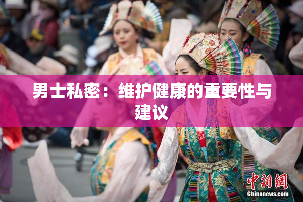 男士私密：维护健康的重要性与建议
