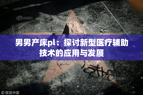 男男产床pl：探讨新型医疗辅助技术的应用与发展